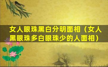 女人眼珠黑白分明面相（女人黑眼珠多白眼珠少的人面相）