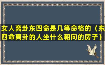 女人离卦东四命是几等命格的（东四命离卦的人坐什么朝向的房子）