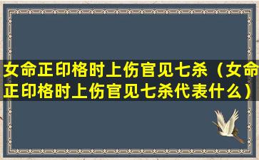 女命正印格时上伤官见七杀（女命正印格时上伤官见七杀代表什么）