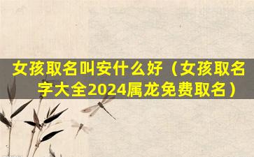 女孩取名叫安什么好（女孩取名字大全2024属龙免费取名）