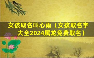 女孩取名叫心雨（女孩取名字大全2024属龙免费取名）