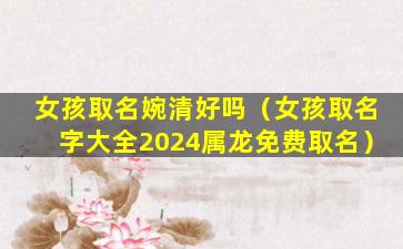 女孩取名婉清好吗（女孩取名字大全2024属龙免费取名）