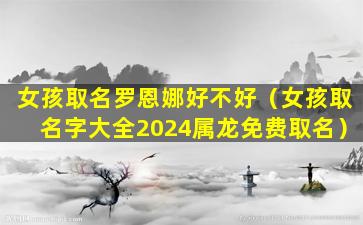 女孩取名罗恩娜好不好（女孩取名字大全2024属龙免费取名）