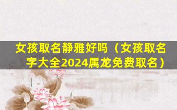 女孩取名静雅好吗（女孩取名字大全2024属龙免费取名）