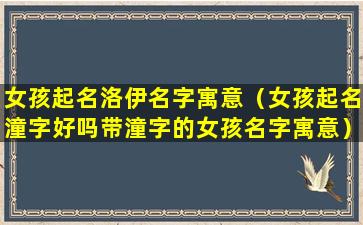 女孩起名洛伊名字寓意（女孩起名潼字好吗带潼字的女孩名字寓意）