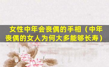 女性中年会丧偶的手相（中年丧偶的女人为何大多能够长寿）