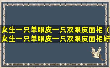 女生一只单眼皮一只双眼皮面相（女生一只单眼皮一只双眼皮面相好不好）