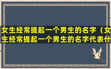 女生经常提起一个男生的名字（女生经常提起一个男生的名字代表什么）