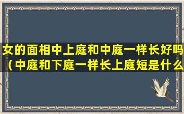 女的面相中上庭和中庭一样长好吗（中庭和下庭一样长上庭短是什么脸型）