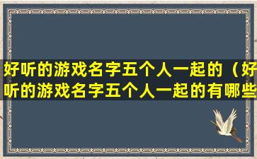 好听的游戏名字五个人一起的（好听的游戏名字五个人一起的有哪些）