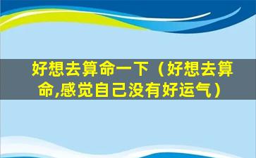 好想去算命一下（好想去算命,感觉自己没有好运气）