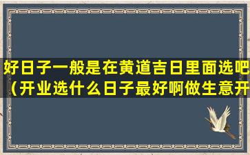 好日子一般是在黄道吉日里面选吧（开业选什么日子最好啊做生意开业）