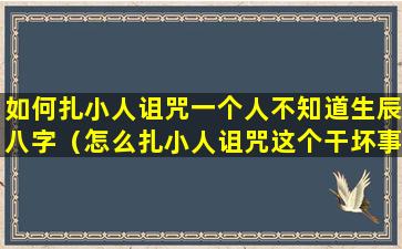 如何扎小人诅咒一个人不知道生辰八字（怎么扎小人诅咒这个干坏事的人）