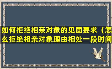 如何拒绝相亲对象的见面要求（怎么拒绝相亲对象理由相处一段时间）