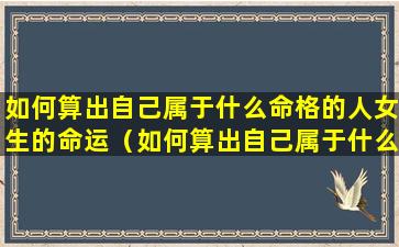 如何算出自己属于什么命格的人女生的命运（如何算出自己属于什么命格的人女生的命运呢）