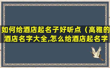 如何给酒店起名子好听点（高雅的酒店名字大全,怎么给酒店起名字）