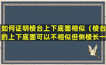 如何证明棱台上下底面相似（棱台的上下底面可以不相似但侧棱长一定相等）