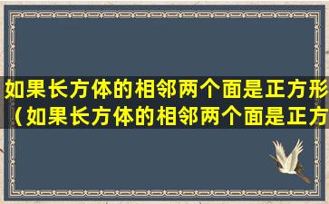 如果长方体的相邻两个面是正方形（如果长方体的相邻两个面是正方形那它就是正方体对吗）