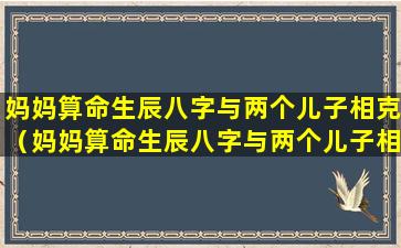 妈妈算命生辰八字与两个儿子相克（妈妈算命生辰八字与两个儿子相克怎么办）