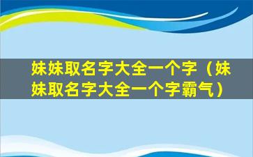 妹妹取名字大全一个字（妹妹取名字大全一个字霸气）