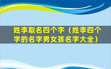 姓李取名四个字（姓李四个字的名字男女孩名字大全）