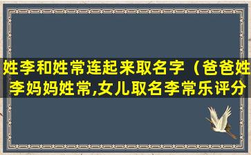 姓李和姓常连起来取名字（爸爸姓李妈妈姓常,女儿取名李常乐评分高不高）