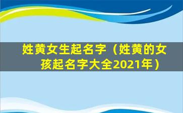 姓黄女生起名字（姓黄的女孩起名字大全2021年）