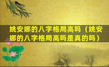 姚安娜的八字格局高吗（姚安娜的八字格局高吗是真的吗）