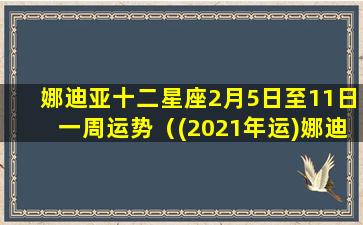 娜迪亚十二星座2月5日至11日一周运势（(2021年运)娜迪亚2021年星座运势）