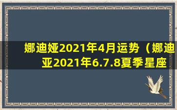 娜迪娅2021年4月运势（娜迪亚2021年6.7.8夏季星座运势）