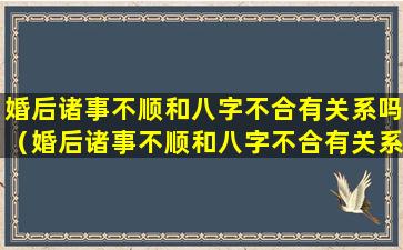 婚后诸事不顺和八字不合有关系吗（婚后诸事不顺和八字不合有关系吗女人）