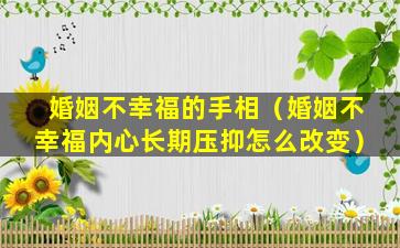 婚姻不幸福的手相（婚姻不幸福内心长期压抑怎么改变）