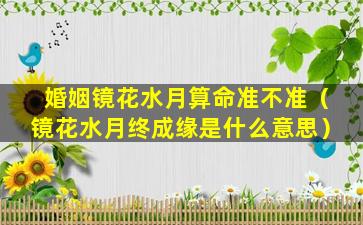 婚姻镜花水月算命准不准（镜花水月终成缘是什么意思）