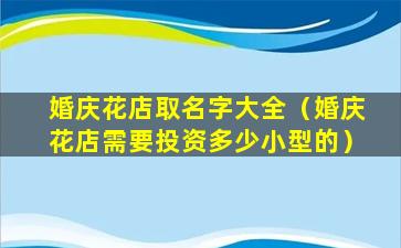 婚庆花店取名字大全（婚庆花店需要投资多少小型的）