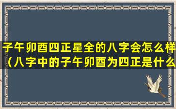 子午卯酉四正星全的八字会怎么样（八字中的子午卯酉为四正是什么意思）