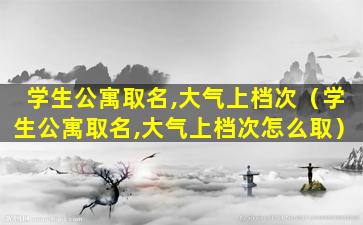 学生公寓取名,大气上档次（学生公寓取名,大气上档次怎么取）