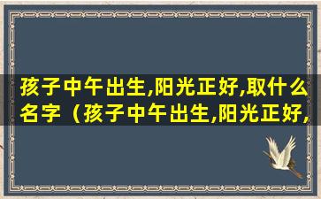 孩子中午出生,阳光正好,取什么名字（孩子中午出生,阳光正好,取什么名字好听）