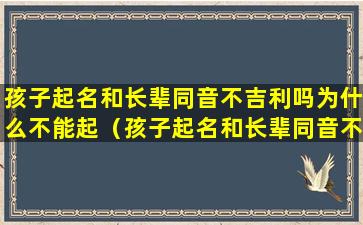 孩子起名和长辈同音不吉利吗为什么不能起（孩子起名和长辈同音不吉利吗为什么不能起这个名字）