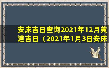 安床吉日查询2021年12月黄道吉日（2021年1月3日安床吉日吉时查询）