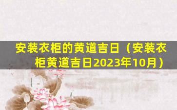 安装衣柜的黄道吉日（安装衣柜黄道吉日2023年10月）