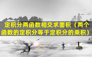 定积分两函数相交求面积（两个函数的定积分等于定积分的乘积）