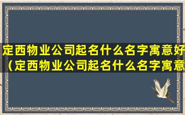 定西物业公司起名什么名字寓意好（定西物业公司起名什么名字寓意好一点）