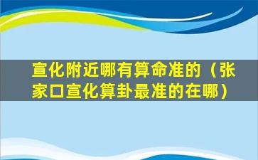 宣化附近哪有算命准的（张家口宣化算卦最准的在哪）