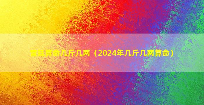 宫廷算命几斤几两（2024年几斤几两算命）