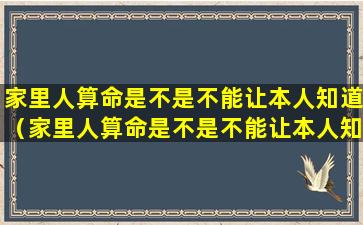 家里人算命是不是不能让本人知道（家里人算命是不是不能让本人知道呢）