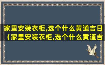 家里安装衣柜,选个什么黄道吉日（家里安装衣柜,选个什么黄道吉日2023年5月）