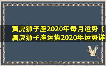 寅虎狮子座2020年每月运势（属虎狮子座运势2020年运势详解）