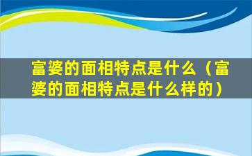 富婆的面相特点是什么（富婆的面相特点是什么样的）