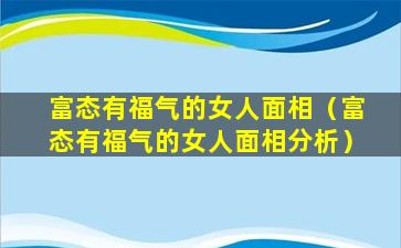 富态有福气的女人面相（富态有福气的女人面相分析）