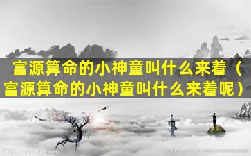 富源算命的小神童叫什么来着（富源算命的小神童叫什么来着呢）